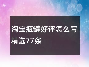 淘寶瓶、罐好評(píng)怎么寫精選77條