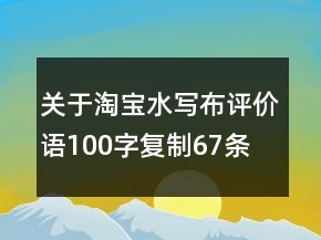 關(guān)于淘寶水寫(xiě)布評(píng)價(jià)語(yǔ)100字復(fù)制67條