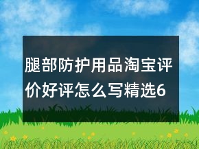 腿部防護(hù)用品淘寶評價(jià)好評怎么寫精選63條