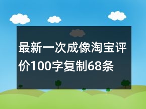 最新一次成像淘寶評價(jià)100字復(fù)制68條