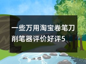 一些萬用淘寶卷筆刀、削筆器評價(jià)好評50個(gè)字的參考66條