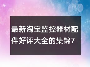 最新淘寶監(jiān)控器材配件好評(píng)大全的集錦70條