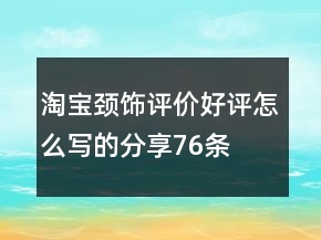淘寶頸飾評(píng)價(jià)好評(píng)怎么寫的分享76條