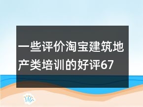 一些評(píng)價(jià)淘寶建筑地產(chǎn)類培訓(xùn)的好評(píng)67條