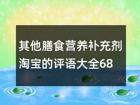 其他膳食營(yíng)養(yǎng)補(bǔ)充劑淘寶的評(píng)語(yǔ)大全68條