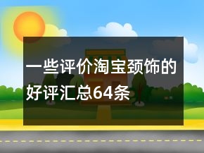 一些評(píng)價(jià)淘寶頸飾的好評(píng)匯總64條