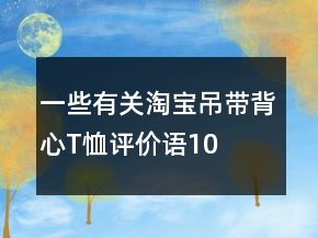 一些有關(guān)淘寶吊帶、背心、T恤評價(jià)語100字復(fù)制匯總73條