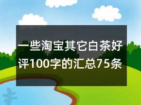 一些淘寶其它白茶好評(píng)100字的匯總75條