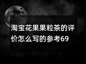 淘寶花果果粒茶的評價怎么寫的參考69條