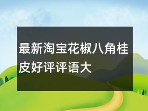 最新淘寶花椒、八角、桂皮好評評語大全80條