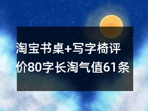 淘寶書桌+寫字椅評(píng)價(jià)80字長(zhǎng)淘氣值61條