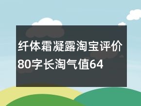 纖體霜、凝露淘寶評(píng)價(jià)80字長淘氣值64條