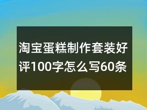 淘寶蛋糕制作套裝好評(píng)100字怎么寫(xiě)60條