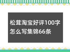 松茸淘寶好評100字怎么寫集錦66條