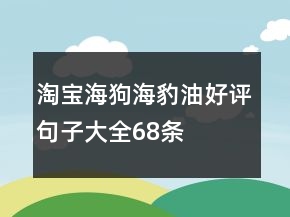 淘寶海狗、海豹油好評(píng)句子大全68條