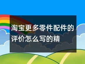 淘寶更多零件、配件的評價怎么寫的精選74條