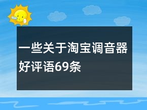 一些關(guān)于淘寶調(diào)音器好評(píng)語69條