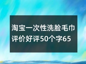 淘寶一次性洗臉毛巾評價(jià)好評50個(gè)字65條