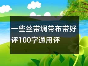 一些絲帶、綢帶、布帶好評(píng)100字通用評(píng)論80條