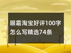 眼霜淘寶好評(píng)100字怎么寫精選74條