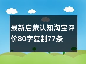 最新啟蒙、認(rèn)知淘寶評(píng)價(jià)80字復(fù)制77條