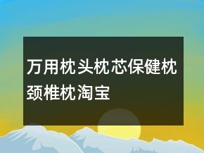 萬(wàn)用枕頭、枕芯、保健枕、頸椎枕淘寶評(píng)價(jià)80字長(zhǎng)淘氣值73條