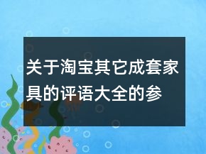 關(guān)于淘寶其它成套家具的評語大全的參考60條