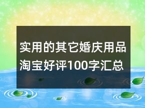 實(shí)用的其它婚慶用品淘寶好評(píng)100字匯總62條