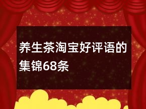 養(yǎng)生茶淘寶好評(píng)語(yǔ)的集錦68條