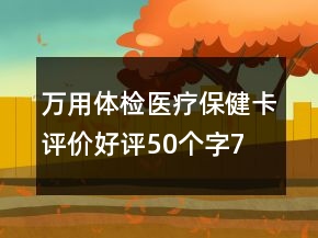 萬(wàn)用體檢、醫(yī)療保健卡評(píng)價(jià)好評(píng)50個(gè)字75條
