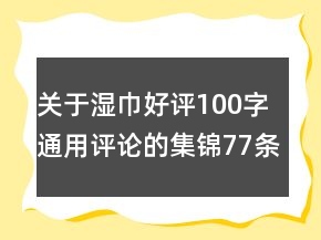 關(guān)于濕巾好評100字通用評論的集錦77條