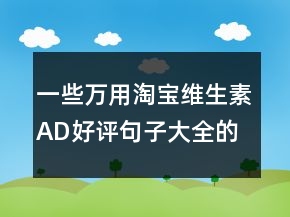 一些萬用淘寶維生素AD好評(píng)句子大全的收集77條