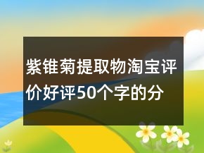 紫錐菊提取物淘寶評(píng)價(jià)好評(píng)50個(gè)字的分享60條