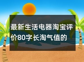 最新生活電器淘寶評(píng)價(jià)80字長(zhǎng)淘氣值的精選61條