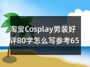 淘寶Cosplay男裝好評(píng)80字怎么寫(xiě)參考65條