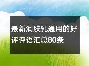 最新潤膚乳通用的好評(píng)評(píng)語匯總80條