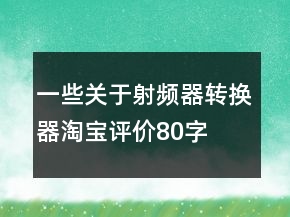 一些關(guān)于射頻器、轉(zhuǎn)換器淘寶評(píng)價(jià)80字長(zhǎng)淘氣值70條