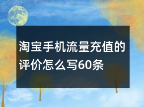 淘寶手機(jī)流量充值的評(píng)價(jià)怎么寫(xiě)60條
