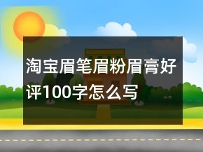 淘寶眉筆、眉粉、眉膏好評100字怎么寫的收集69條