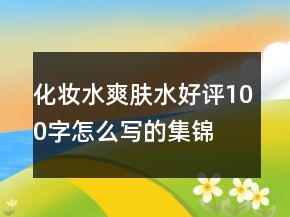 化妝水、爽膚水好評100字怎么寫的集錦76條