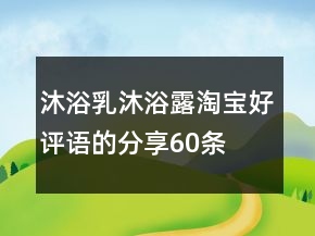 沐浴乳、沐浴露淘寶好評(píng)語(yǔ)的分享60條