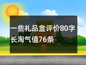 一些禮品盒評價80字長淘氣值76條