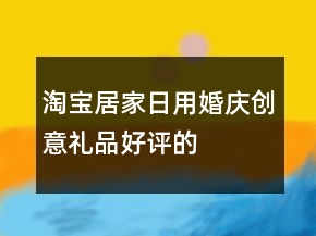 淘寶居家日用、婚慶、創(chuàng)意禮品好評(píng)的評(píng)語大全精選78條