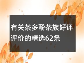 有關(guān)茶多酚、茶族好評評價的精選62條