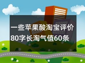 一些蘋(píng)果酸淘寶評(píng)價(jià)80字長(zhǎng)淘氣值60條