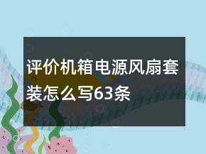 評(píng)價(jià)機(jī)箱電源風(fēng)扇套裝怎么寫(xiě)63條