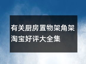 有關廚房置物架、角架淘寶好評大全集錦79條