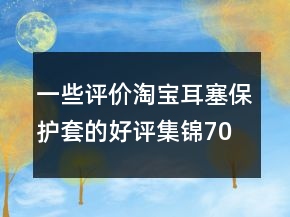 一些評價淘寶耳塞保護(hù)套的好評集錦70條