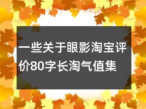 一些關(guān)于眼影淘寶評(píng)價(jià)80字長(zhǎng)淘氣值集錦66條