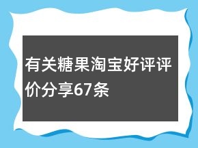 有關(guān)糖果淘寶好評(píng)評(píng)價(jià)分享67條